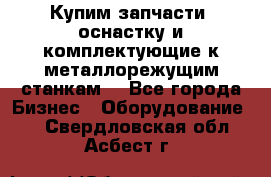  Купим запчасти, оснастку и комплектующие к металлорежущим станкам. - Все города Бизнес » Оборудование   . Свердловская обл.,Асбест г.